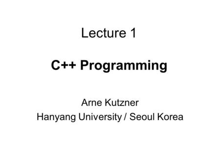 Lecture 1 C++ Programming Arne Kutzner Hanyang University / Seoul Korea.