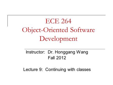 ECE 264 Object-Oriented Software Development Instructor: Dr. Honggang Wang Fall 2012 Lecture 9: Continuing with classes.