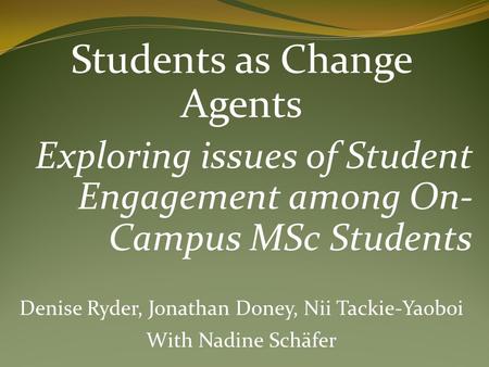 Students as Change Agents Exploring issues of Student Engagement among On- Campus MSc Students Denise Ryder, Jonathan Doney, Nii Tackie-Yaoboi With Nadine.