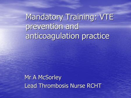 Mandatory Training: VTE prevention and anticoagulation practice Mandatory Training: VTE prevention and anticoagulation practice Mr A McSorley Lead Thrombosis.