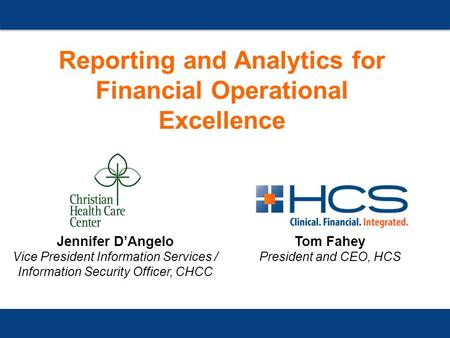 Reporting and Analytics for Financial Operational Excellence Tom Fahey President and CEO, HCS Jennifer D’Angelo Vice President Information Services / Information.