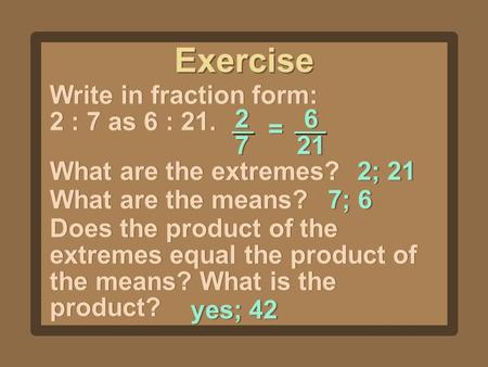 Exercise Write in fraction form: 2 : 7 as 6 : 21. 2727 2727 6 21 = = What are the extremes? 2; 21 What are the means? 7; 6 Does the product of the extremes.