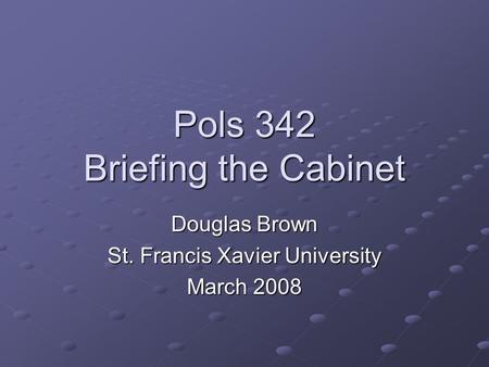 Pols 342 Briefing the Cabinet Douglas Brown St. Francis Xavier University March 2008.