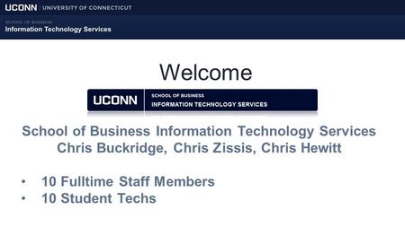 Welcome School of Business Information Technology Services Chris Buckridge, Chris Zissis, Chris Hewitt 10 Fulltime Staff Members 10 Student Techs.