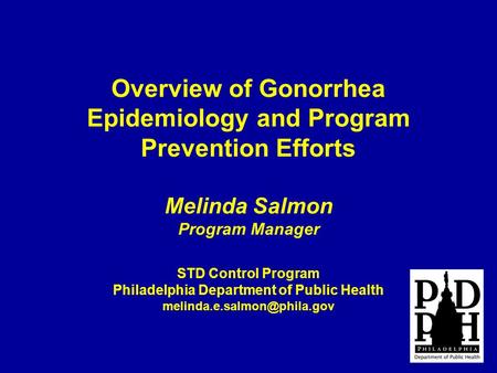 Overview of Gonorrhea Epidemiology and Program Prevention Efforts Melinda Salmon Program Manager STD Control Program Philadelphia Department of Public.