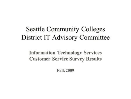 Seattle Community Colleges District IT Advisory Committee Information Technology Services Customer Service Survey Results Fall, 2009 Information Technology.