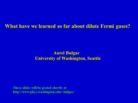 What have we learned so far about dilute Fermi gases? Aurel Bulgac University of Washington, Seattle These slides will be posted shortly at