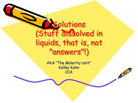 Solutions (Stuff dissolved in liquids, that is, not answers!) AKA “The Molarity Unit” Kelley Kuhn CCA.