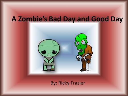 A Zombie’s Bad Day and Good Day By: Ricky Frazier.