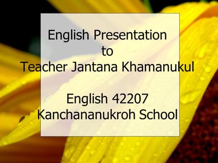 English Presentation to Teacher Jantana Khamanukul English 42207 Kanchananukroh School.