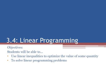 3.4: Linear Programming Objectives: Students will be able to… Use linear inequalities to optimize the value of some quantity To solve linear programming.