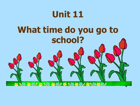 Unit 11 What time do you go to school? 5 6 A.go to bed B. go to school C. get home D. run E. take a shower F. get up G. have breakfast 7.