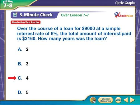 Over Lesson 7–7 A.A B.B C.C D.D 5-Minute Check 6 A.2 B.3 C.4 D.5 Over the course of a loan for $9000 at a simple interest rate of 6%, the total amount.