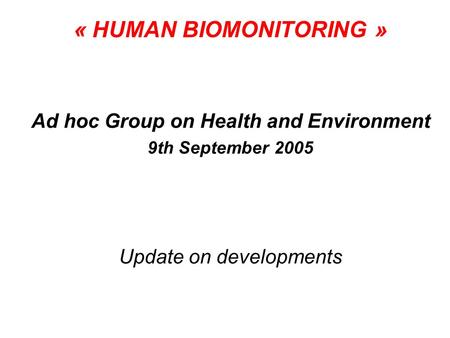 « HUMAN BIOMONITORING » Ad hoc Group on Health and Environment 9th September 2005 Update on developments.