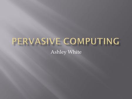 Ashley White.  Computing that is made to be found anywhere and everywhere.  A high degree of communication among devices and sensors through a ubiquitous.