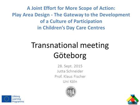 Transnational meeting Göteborg 28. Sept. 2015 Jutta Schneider Prof. Klaus Fischer Uni Köln A Joint Effort for More Scope of Action: Play Area Design -