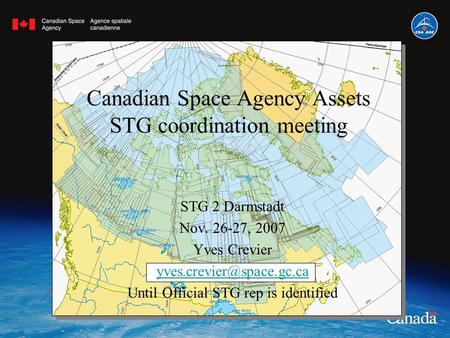 Canadian Space Agency Assets STG coordination meeting STG 2 Darmstadt Nov. 26-27, 2007 Yves Crevier Until Official STG rep is.