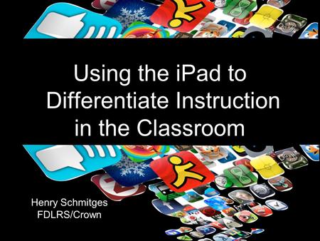 Using the iPad to Differentiate Instruction in the Classroom Henry Schmitges FDLRS/Crown.