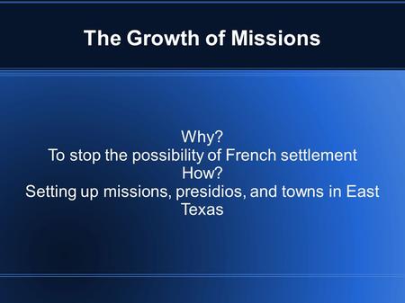 The Growth of Missions Why? To stop the possibility of French settlement How? Setting up missions, presidios, and towns in East Texas.