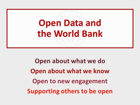 Open Data and the World Bank Open about what we do Open about what we know Open to new engagement Supporting others to be open.