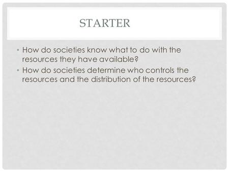 STARTER How do societies know what to do with the resources they have available? How do societies determine who controls the resources and the distribution.