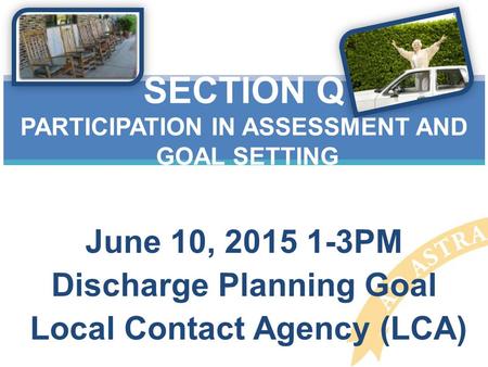 June 10, 2015 1-3PM Discharge Planning Goal Local Contact Agency (LCA) SECTION Q PARTICIPATION IN ASSESSMENT AND GOAL SETTING.