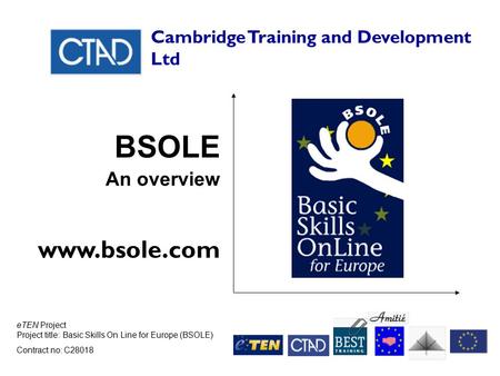 ETEN Project Project title: Basic Skills On Line for Europe (BSOLE) Contract no: C28018 Cambridge Training and Development Ltd BSOLE An overview www.bsole.com.