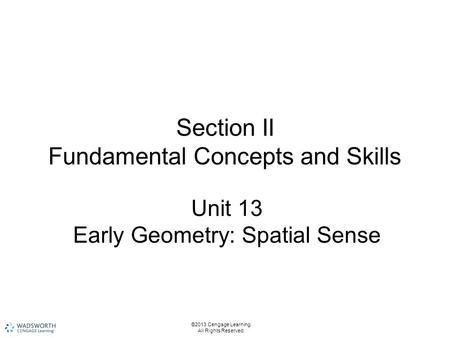 Section II Fundamental Concepts and Skills Unit 13 Early Geometry: Spatial Sense ©2013 Cengage Learning. All Rights Reserved.