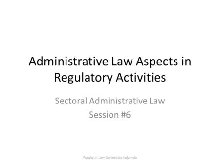 Administrative Law Aspects in Regulatory Activities Sectoral Administrative Law Session #6 Faculty of Law-Universitas Indonesia.