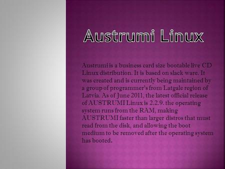 Austrumi is a business card size bootable live CD Linux distribution. It is based on slack ware. It was created and is currently being maintained by a.