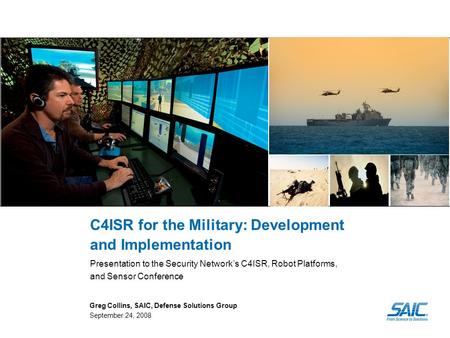 C4ISR for the Military: Development and Implementation Presentation to the Security Network’s C4ISR, Robot Platforms, and Sensor Conference Greg Collins,