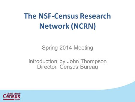 The NSF-Census Research Network (NCRN) Spring 2014 Meeting Introduction by John Thompson Director, Census Bureau.