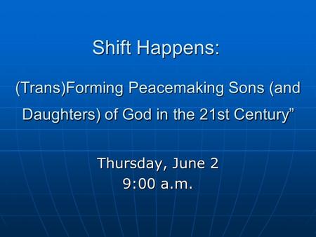 Shift Happens: (Trans)Forming Peacemaking Sons (and Daughters) of God in the 21st Century” Thursday, June 2 9:00 a.m.