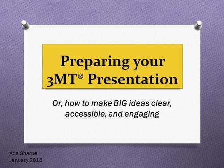 Preparing your 3MT® Presentation Or, how to make BIG ideas clear, accessible, and engaging Ada Sharpe January 2013.