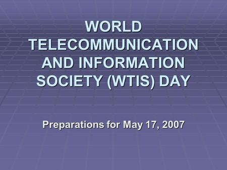 WORLD TELECOMMUNICATION AND INFORMATION SOCIETY (WTIS) DAY Preparations for May 17, 2007.