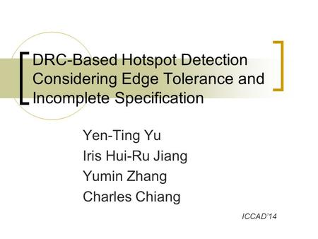 Yen-Ting Yu Iris Hui-Ru Jiang Yumin Zhang Charles Chiang DRC-Based Hotspot Detection Considering Edge Tolerance and Incomplete Specification ICCAD’14.