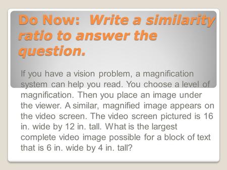 Do Now: Write a similarity ratio to answer the question. If you have a vision problem, a magnification system can help you read. You choose a level of.