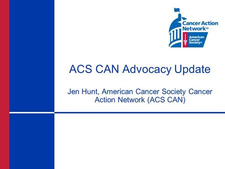 ACS CAN Advocacy Update Jen Hunt, American Cancer Society Cancer Action Network (ACS CAN)