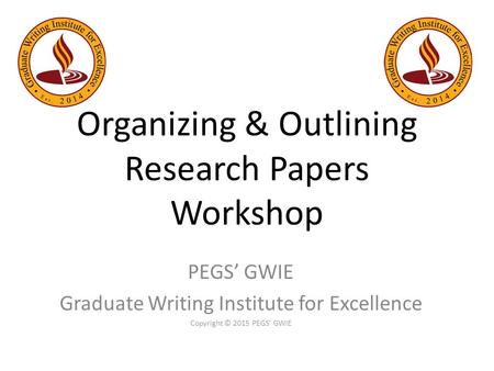 Organizing & Outlining Research Papers Workshop PEGS’ GWIE Graduate Writing Institute for Excellence Copyright © 2015 PEGS’ GWIE.