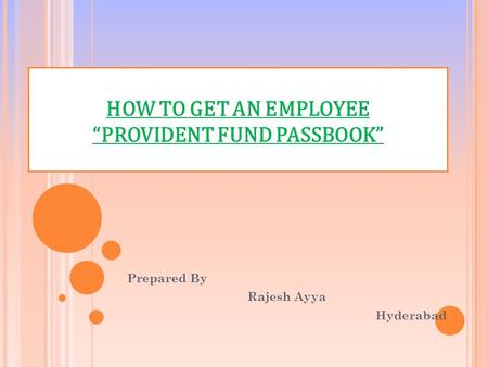 HOW TO GET AN EMPLOYEE “PROVIDENT FUND PASSBOOK” Prepared By Rajesh Ayya Hyderabad.