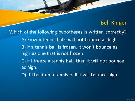 Bell Ringer Which of the following hypotheses is written correctly? A) Frozen tennis balls will not bounce as high B) If a tennis ball is frozen, it won't.