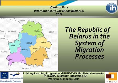 Lifelong Learning Programme GRUNDTVIG Multilateral networks INTEGRA- Migrants' Integrating Kit Workshop, January, 2011 The Republic of Belarus in the System.