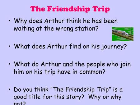 The Friendship Trip Why does Arthur think he has been waiting at the wrong station? What does Arthur find on his journey? What do Arthur and the people.