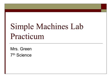 Simple Machines Lab Practicum Mrs. Green 7 th Science.