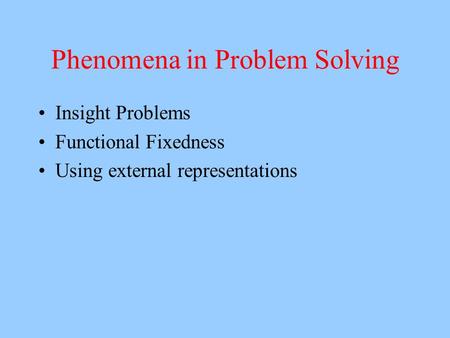 Phenomena in Problem Solving Insight Problems Functional Fixedness Using external representations.