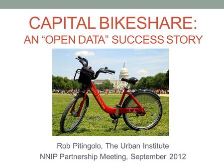 CAPITAL BIKESHARE: AN “OPEN DATA” SUCCESS STORY Rob Pitingolo, The Urban Institute NNIP Partnership Meeting, September 2012.