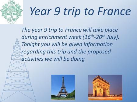 Year 9 trip to France The year 9 trip to France will take place during enrichment week (16 th -20 th July). Tonight you will be given information regarding.