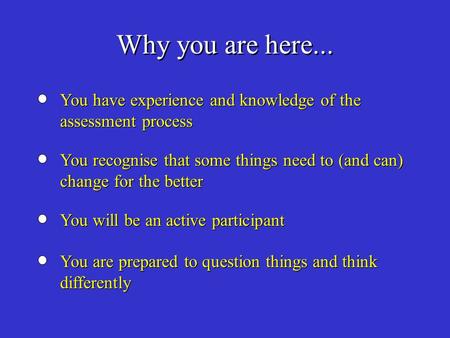 Why you are here... You have experience and knowledge of the assessment process You recognise that some things need to (and can) change for the better.