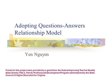 Adopting Questions-Answers Relationship Model Yen Nguyen Funds for this project were provided by a grant from the federal Improving Teacher Quality State.