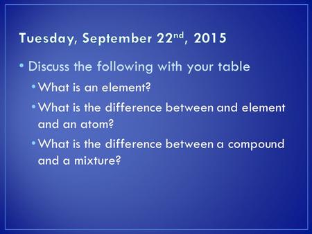 Discuss the following with your table What is an element? What is the difference between and element and an atom? What is the difference between a compound.